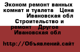 Эконом ремонт ванных комнат и туалета › Цена ­ 12 000 - Ивановская обл. Строительство и ремонт » Другое   . Ивановская обл.